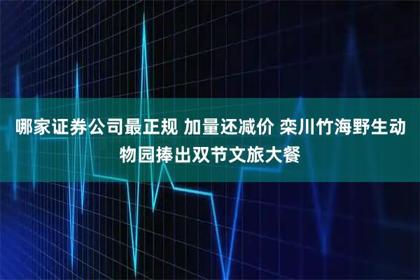 哪家证券公司最正规 加量还减价 栾川竹海野生动物园捧出双节文旅大餐