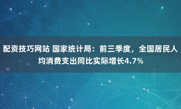 配资技巧网站 国家统计局：前三季度，全国居民人均消费支出同比实际增长4.7%