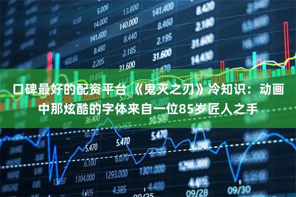 口碑最好的配资平台 《鬼灭之刃》冷知识：动画中那炫酷的字体来自一位85岁匠人之手