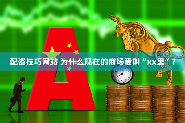 配资技巧网站 为什么现在的商场爱叫“xx里”？