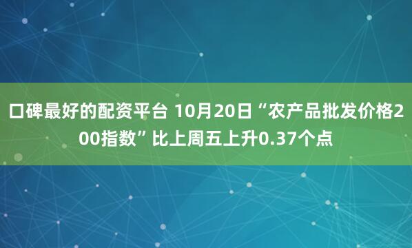 口碑最好的配资平台 10月20日“农产品批发价格200指数”比上周五上升0.37个点