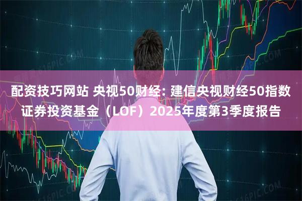 配资技巧网站 央视50财经: 建信央视财经50指数证券投资基金（LOF）2025年度第3季度报告