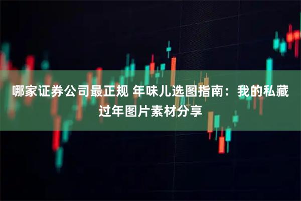 哪家证券公司最正规 年味儿选图指南：我的私藏过年图片素材分享