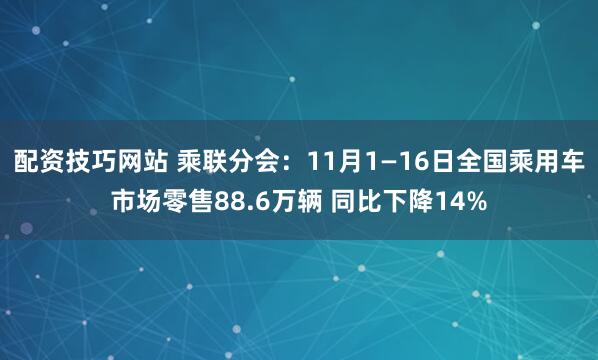 配资技巧网站 乘联分会：11月1—16日全国乘用车市场零售88.6万辆 同比下降14%