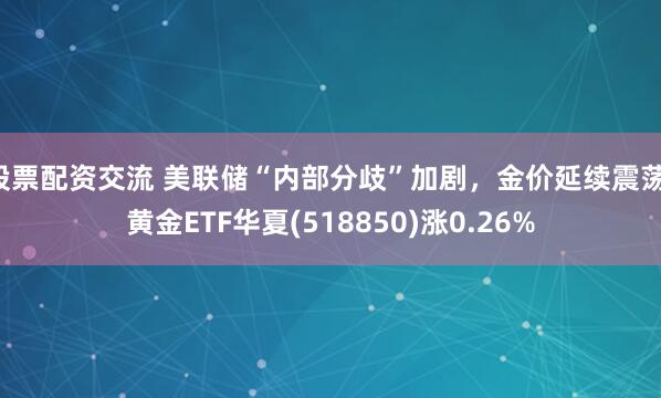 股票配资交流 美联储“内部分歧”加剧，金价延续震荡，黄金ETF华夏(518850)涨0.26%