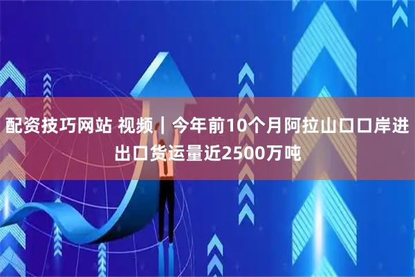 配资技巧网站 视频｜今年前10个月阿拉山口口岸进出口货运量近2500万吨
