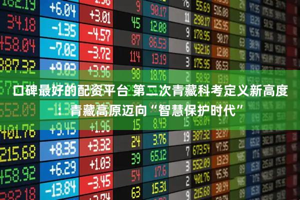 口碑最好的配资平台 第二次青藏科考定义新高度：青藏高原迈向“智慧保护时代”