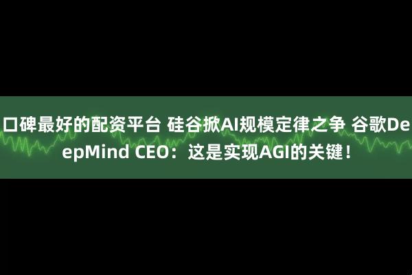 口碑最好的配资平台 硅谷掀AI规模定律之争 谷歌DeepMind CEO：这是实现AGI的关键！