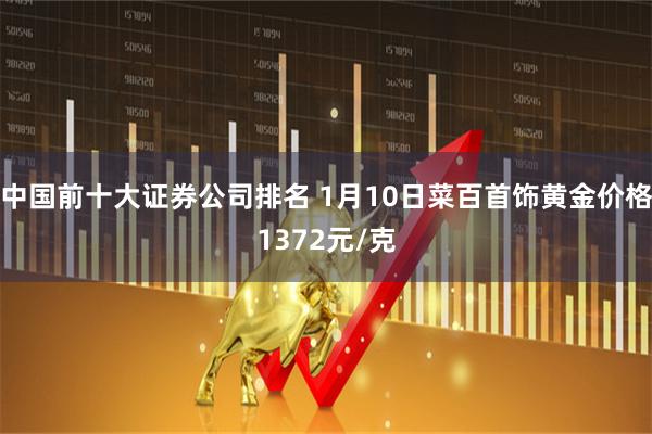 中国前十大证券公司排名 1月10日菜百首饰黄金价格1372元/克