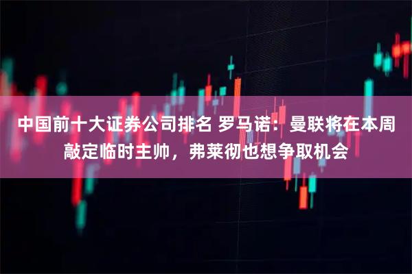 中国前十大证券公司排名 罗马诺：曼联将在本周敲定临时主帅，弗莱彻也想争取机会