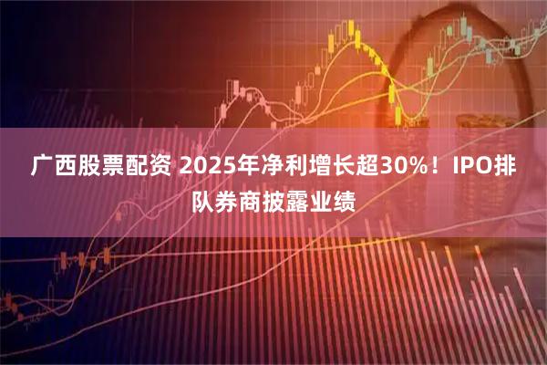 广西股票配资 2025年净利增长超30%！IPO排队券商披露业绩
