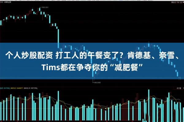 个人炒股配资 打工人的午餐变了？肯德基、奈雪、Tims都在争夺你的“减肥餐”