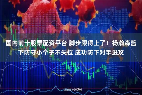 国内前十股票配资平台 脚步跟得上了！杨瀚森篮下防守小个子不失位 成功防下对手进攻