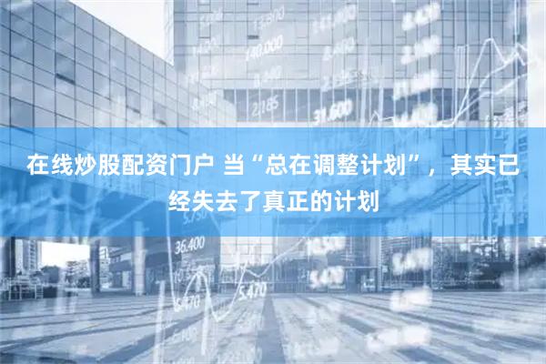在线炒股配资门户 当“总在调整计划”，其实已经失去了真正的计划