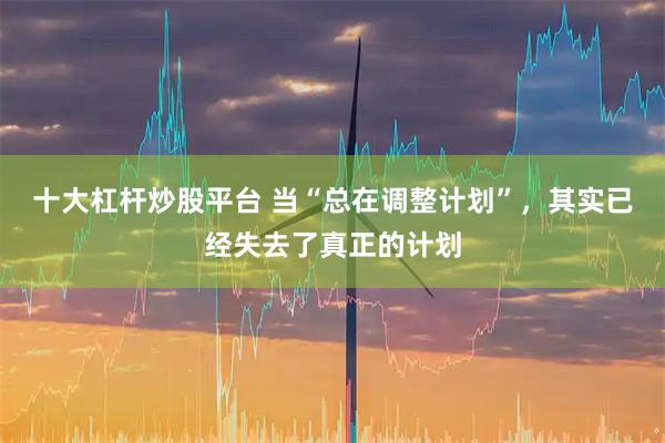 十大杠杆炒股平台 当“总在调整计划”,其实已经失去了真正的计划