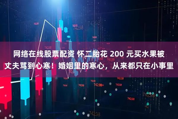 网络在线股票配资 怀二胎花 200 元买水果被丈夫骂到心寒！婚姻里的寒心，从来都只在小事里