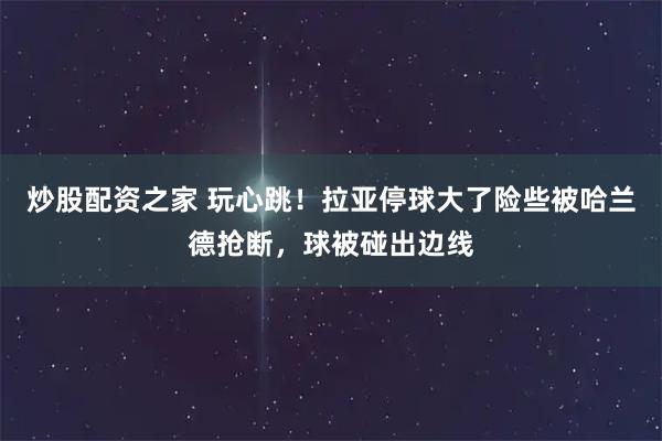 炒股配资之家 玩心跳！拉亚停球大了险些被哈兰德抢断，球被碰出边线