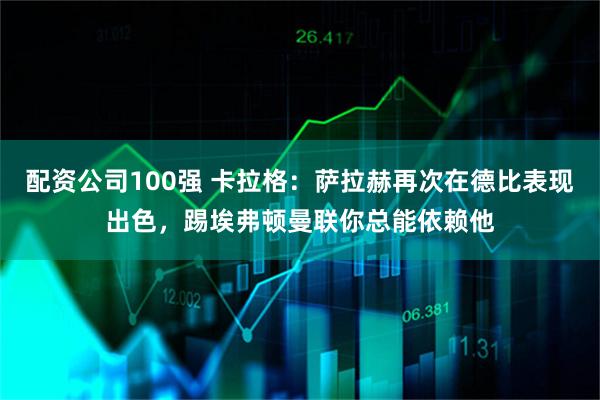 配资公司100强 卡拉格：萨拉赫再次在德比表现出色，踢埃弗顿曼联你总能依赖他