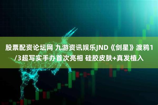 股票配资论坛网 九游资讯娱乐JND《剑星》渡鸦1/3超写实手办首次亮相 硅胶皮肤+真发植入