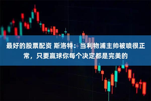 最好的股票配资 斯洛特：当利物浦主帅被喷很正常，只要赢球你每个决定都是完美的