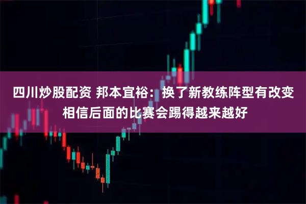 四川炒股配资 邦本宜裕：换了新教练阵型有改变 相信后面的比赛会踢得越来越好