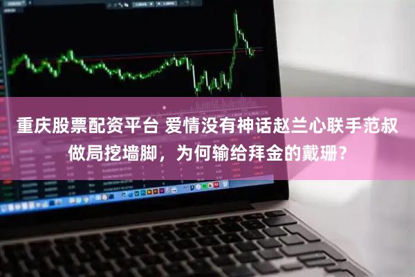 重庆股票配资平台 爱情没有神话赵兰心联手范叔做局挖墙脚，为何输给拜金的戴珊？