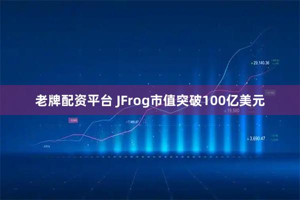 老牌配资平台 JFrog市值突破100亿美元