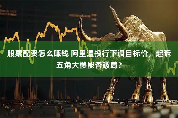 股票配资怎么赚钱 阿里遭投行下调目标价，起诉五角大楼能否破局？