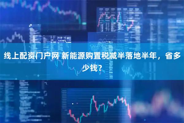 线上配资门户网 新能源购置税减半落地半年，省多少钱？