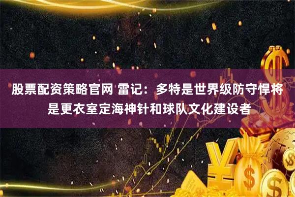 股票配资策略官网 雷记:多特是世界级防守悍将 是更衣室定海神针和球队文化建设者
