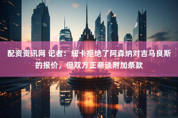 配资资讯网 记者：纽卡拒绝了阿森纳对吉马良斯的报价，但双方正商谈附加条款