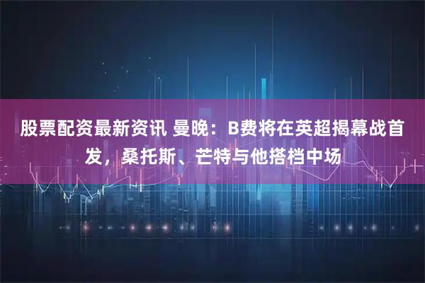 股票配资最新资讯 曼晚:B费将在英超揭幕战首发,桑托斯、芒特与他搭档中场