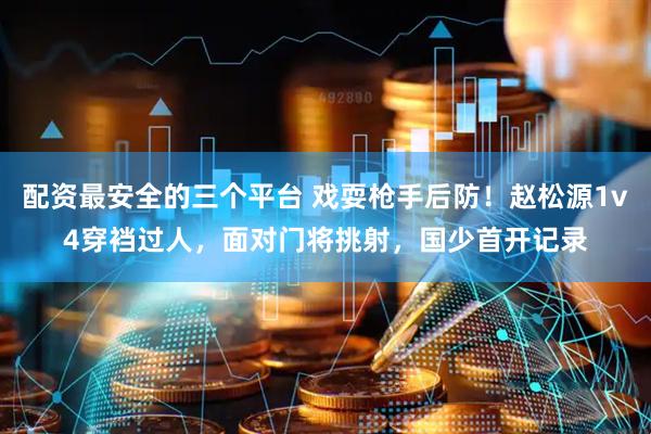 配资最安全的三个平台 戏耍枪手后防！赵松源1v4穿裆过人，面对门将挑射，国少首开记录