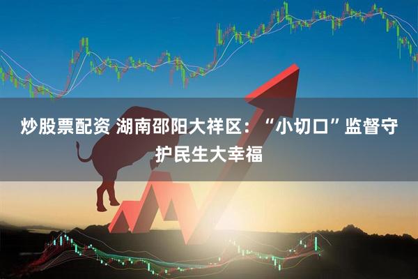 炒股票配资 湖南邵阳大祥区：“小切口”监督守护民生大幸福