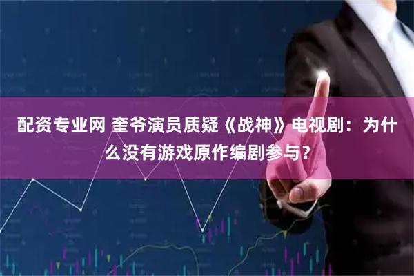 配资专业网 奎爷演员质疑《战神》电视剧：为什么没有游戏原作编剧参与？
