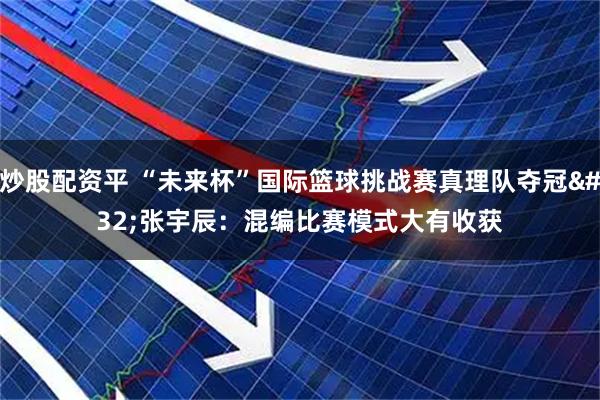 炒股配资平 “未来杯”国际篮球挑战赛真理队夺冠 张宇辰：混编比赛模式大有收获