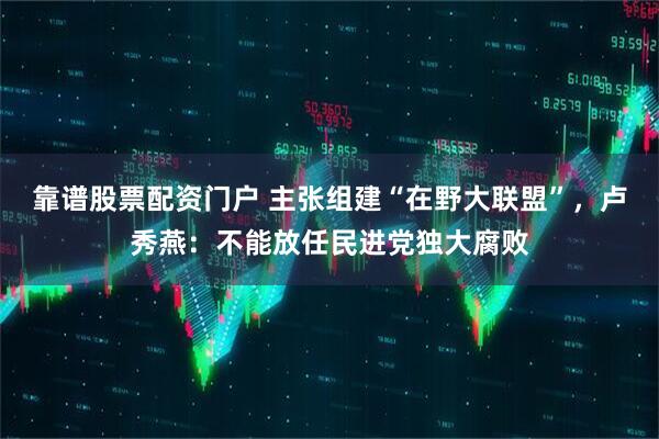 靠谱股票配资门户 主张组建“在野大联盟”，卢秀燕：不能放任民进党独大腐败