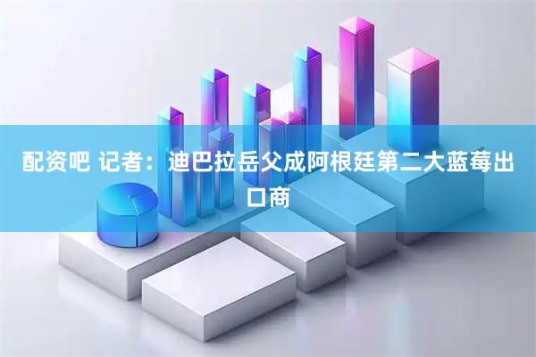 配资吧 记者：迪巴拉岳父成阿根廷第二大蓝莓出口商